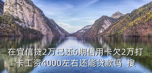 在宜信貸2萬已還6期信用卡欠2萬打卡工資4000左右還能貸款嗎  搜
