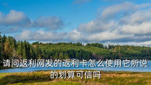 請(qǐng)問返利網(wǎng)發(fā)的返利卡怎么使用它所說的劃算可信嗎