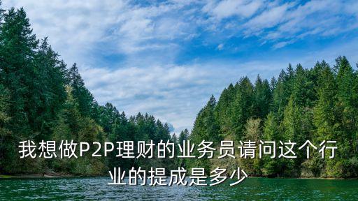 理財(cái)業(yè)務(wù)員提成怎么算的，我想做P2P理財(cái)?shù)臉I(yè)務(wù)員請(qǐng)問這個(gè)行業(yè)的提成是多少