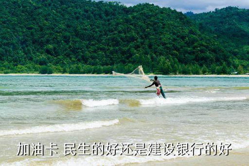 民生車加油卡怎么樣，加油卡 民生的好還是建設(shè)銀行的好