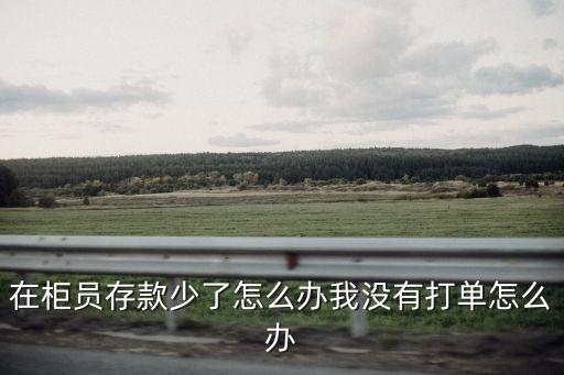 在柜員存款少了怎么辦我沒有打單怎么辦