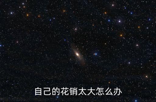 開銷很大怎么辦，花錢大手大腳怎么辦呢拜托拜托