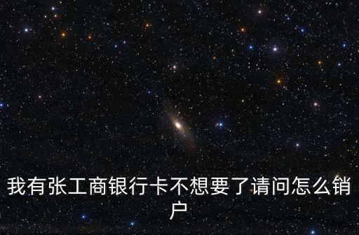我有張工商銀行卡不想要了請(qǐng)問怎么銷戶