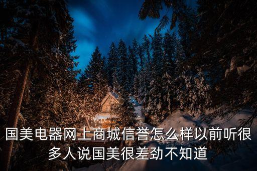 國美電器網(wǎng)上商城信譽(yù)怎么樣以前聽很多人說國美很差勁不知道