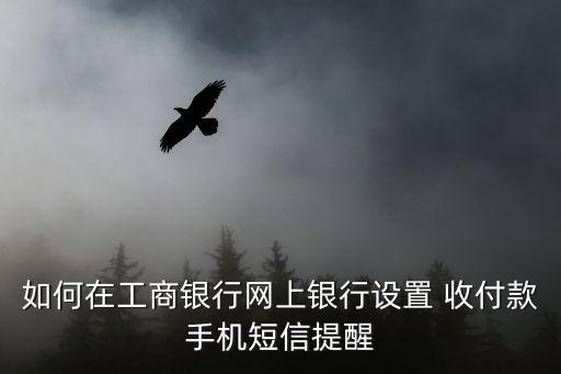 怎么開啟支付短信提示，如何在工商銀行網(wǎng)上銀行設(shè)置 收付款手機(jī)短信提醒