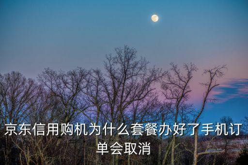 京東信用購機(jī)是怎么回事，京東信用購機(jī)為什么套餐辦好了手機(jī)訂單會取消