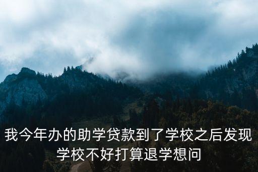 我今年辦的助學(xué)貸款到了學(xué)校之后發(fā)現(xiàn)學(xué)校不好打算退學(xué)想問(wèn)