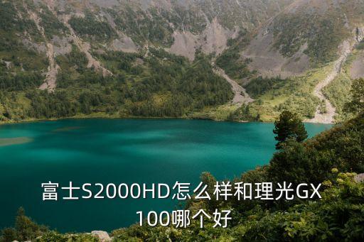 富士S2000HD怎么樣和理光GX 100哪個(gè)好