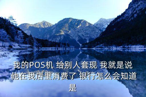 我的POS機(jī) 給別人套現(xiàn) 我就是說 他在我店里消費(fèi)了 銀行怎么會知道是
