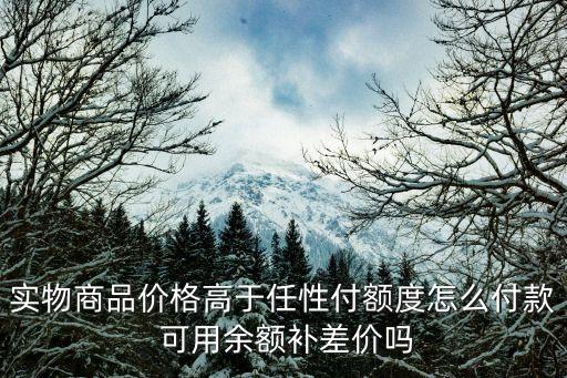 實物商品價格高于任性付額度怎么付款 可用余額補差價嗎