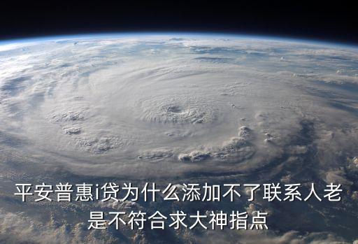 平安普惠i貸為什么添加不了聯(lián)系人老是不符合求大神指點(diǎn)
