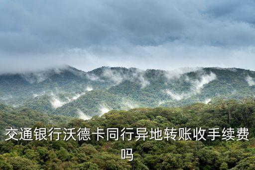 沃德卡怎么樣，交通銀行沃德卡同行異地轉(zhuǎn)賬收手續(xù)費嗎