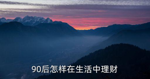 90后小家庭都是怎么理財(cái)?shù)模?0后怎樣在生活中理財(cái)