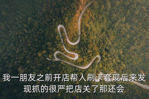 我一朋友之前開店幫人刷卡套現(xiàn)后來發(fā)現(xiàn)抓的很嚴(yán)把店關(guān)了那還會
