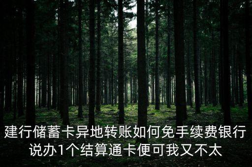 建行儲蓄卡異地轉(zhuǎn)賬如何免手續(xù)費(fèi)銀行說辦1個結(jié)算通卡便可我又不太