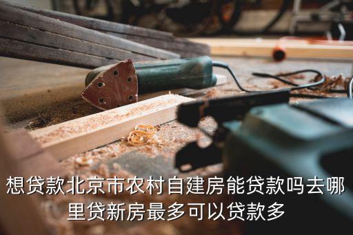 想貸款北京市農(nóng)村自建房能貸款嗎去哪里貸新房最多可以貸款多