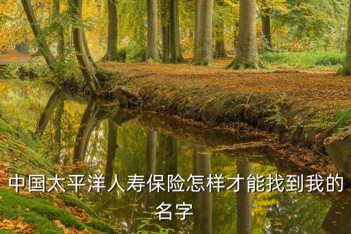 中國太平洋人壽保險怎樣才能找到我的名字