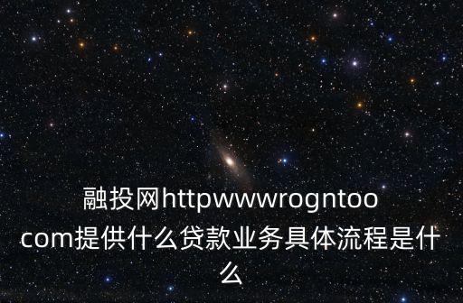 融投網(wǎng)怎么，融投網(wǎng)httpwwwrogntoocom提供什么貸款業(yè)務(wù)具體流程是什么