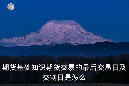 期貨基礎(chǔ)知識期貨交易的最后交易日及交割日是怎么