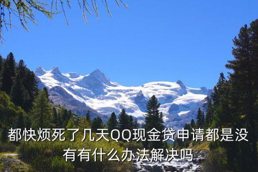 qq現(xiàn)金貸沒有名額怎么辦，都快煩死了幾天QQ現(xiàn)金貸申請(qǐng)都是沒有有什么辦法解決嗎