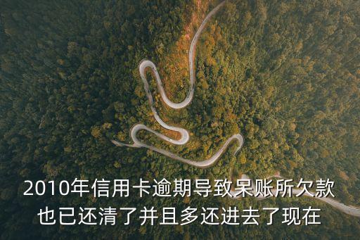 2010年信用卡逾期導(dǎo)致呆賬所欠款也已還清了并且多還進(jìn)去了現(xiàn)在
