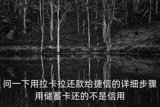 捷信拉卡拉怎么還款，問(wèn)一下用拉卡拉還款給捷信的詳細(xì)步驟用儲(chǔ)蓄卡還的不是信用