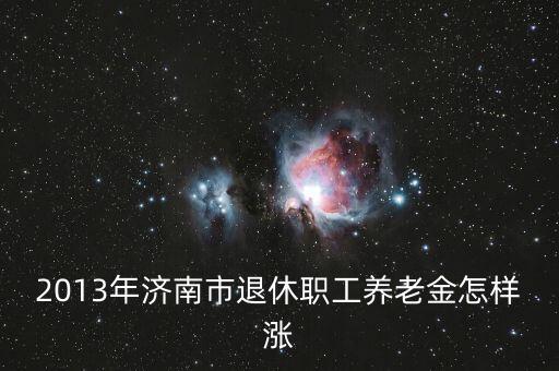 2013年濟南市退休職工養(yǎng)老金怎樣漲