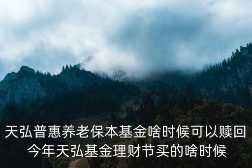 天弘普惠養(yǎng)老保本基金啥時候可以贖回 今年天弘基金理財節(jié)買的啥時候