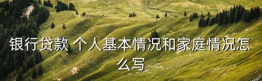 銀行貸款 個(gè)人基本情況和家庭情況怎么寫(xiě)