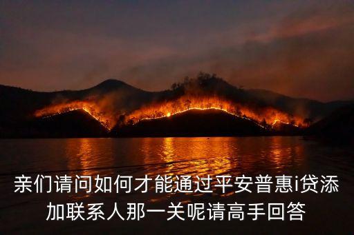 親們請(qǐng)問(wèn)如何才能通過(guò)平安普惠i貸添加聯(lián)系人那一關(guān)呢請(qǐng)高手回答