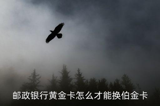 郵政銀行黃金卡怎么才能換伯金卡