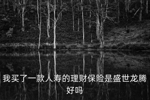我買了一款人壽的理財保險是盛世龍騰好嗎