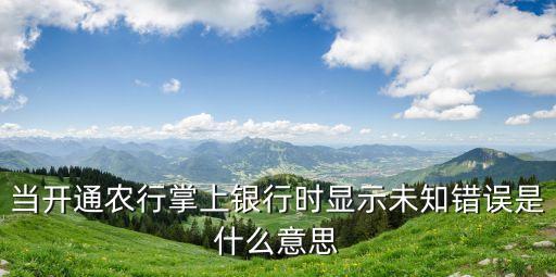當(dāng)開通農(nóng)行掌上銀行時(shí)顯示未知錯(cuò)誤是什么意思