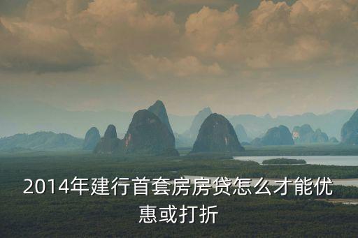 建行房貸怎么降息不見少，2014年建行首套房房貸怎么才能優(yōu)惠或打折