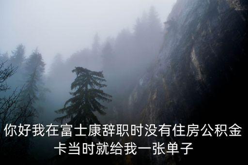 你好我在富士康辭職時(shí)沒(méi)有住房公積金卡當(dāng)時(shí)就給我一張單子