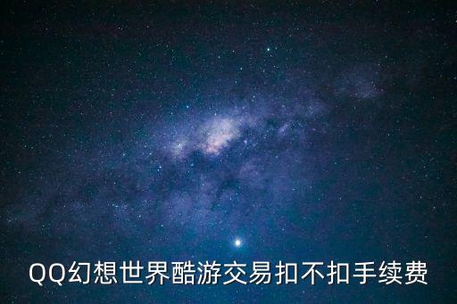 銀票網(wǎng)提現(xiàn)怎么收費，QQ幻想世界酷游交易扣不扣手續(xù)費