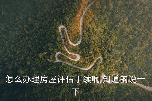 怎么辦理房屋評估手續(xù)啊 知道的說一下
