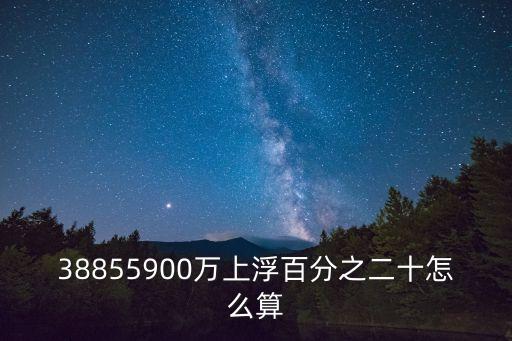 38855900萬上浮百分之二十怎么算
