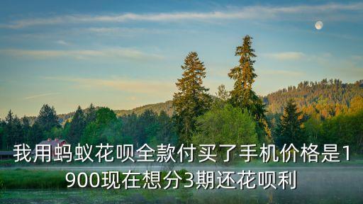 花唄買手機(jī)利息怎么算利息怎么算的，我用螞蟻花唄全款付買了手機(jī)價(jià)格是1900現(xiàn)在想分3期還花唄利