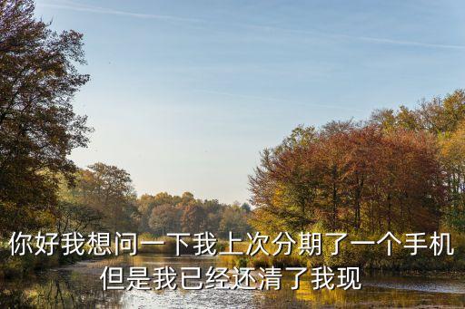 你好我想問一下我上次分期了一個手機(jī)但是我已經(jīng)還清了我現(xiàn)