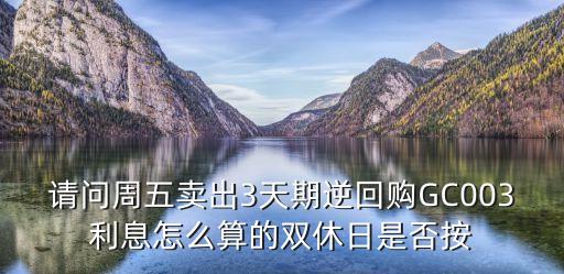 請問周五賣出3天期逆回購GC003利息怎么算的雙休日是否按