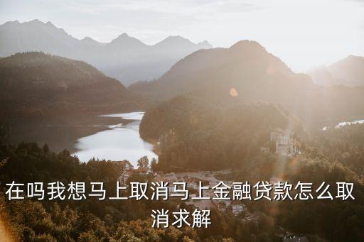 馬上金融怎么注銷，不小心按了馬上金融貸款 現(xiàn)在怎么取消