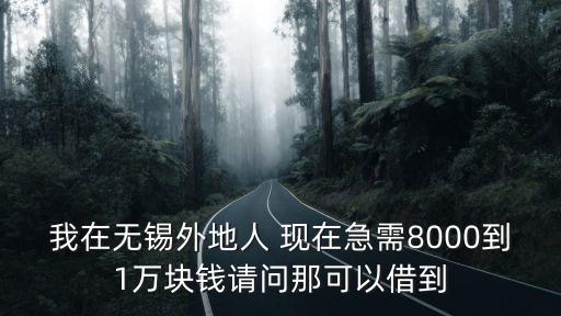 我在無錫外地人 現(xiàn)在急需8000到1萬(wàn)塊錢請(qǐng)問那可以借到