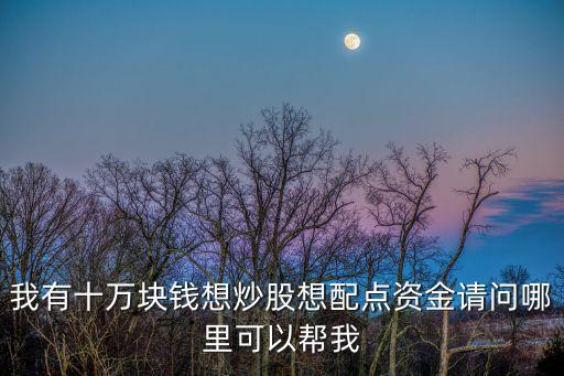 我有十萬塊錢想炒股想配點資金請問哪里可以幫我