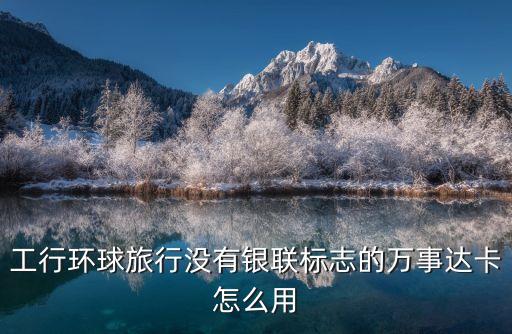工行環(huán)球旅行卡怎么用，工商銀行信用卡環(huán)球旅行卡怎樣還款是不是刷幾塊還幾塊