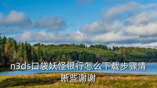 生存世界游戲銀行怎么下載，n3ds口袋妖怪銀行怎么下載步驟清晰些謝謝
