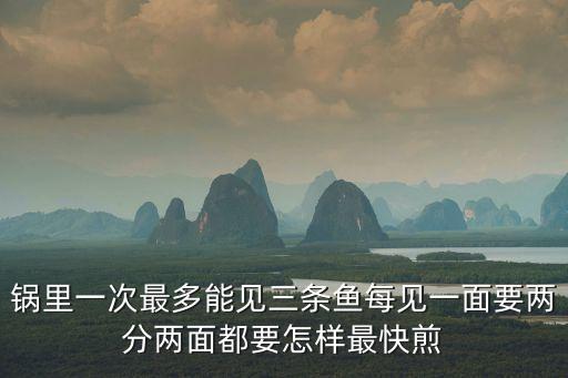 鍋里一次最多能見三條魚每見一面要兩分兩面都要怎樣最快煎