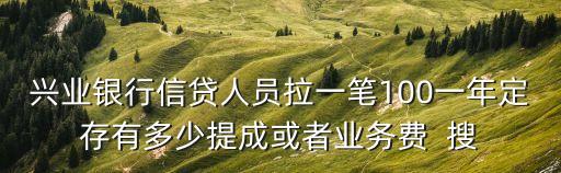 興業(yè)銀行信貸人員拉一筆100一年定存有多少提成或者業(yè)務(wù)費(fèi)  搜