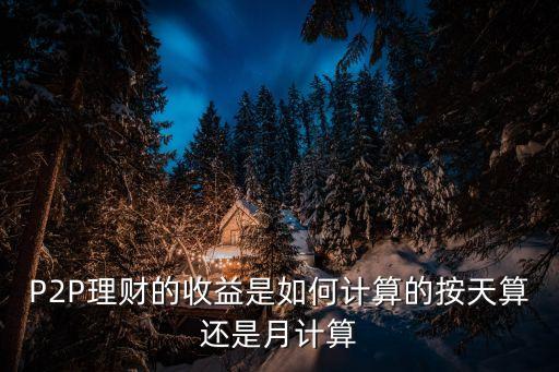 在線 理財(cái)收益怎么算，P2P理財(cái)?shù)氖找媸侨绾斡?jì)算的按天算還是月計(jì)算