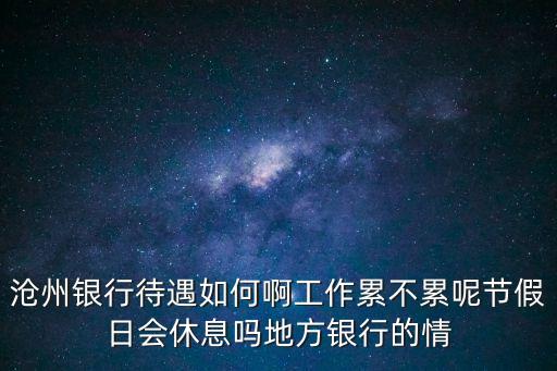 滄州銀行待遇如何啊工作累不累呢節(jié)假日會休息嗎地方銀行的情